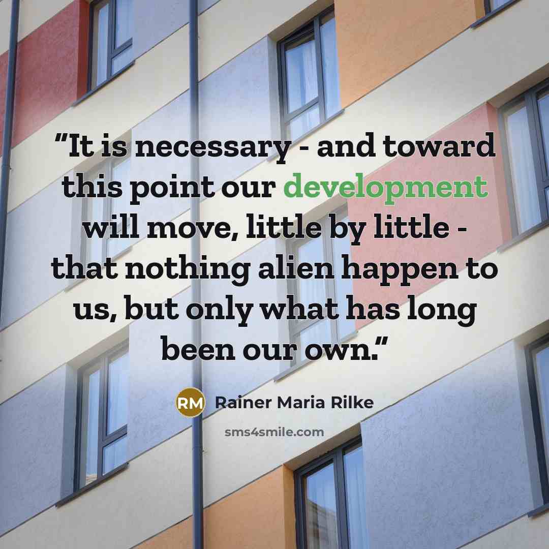 “It is necessary - and toward this point our development will move, little by little - that nothing alien happen to us, but only what has long been our own.” quote by Rainer Maria Rilke