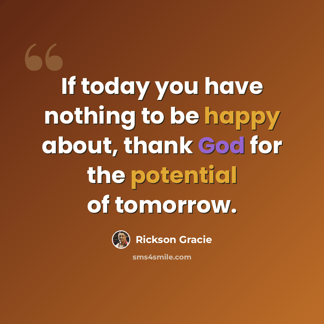 “If today you have nothing to be happy about, thank God for the potential of tomorrow.” quote by Rickson Gracie
