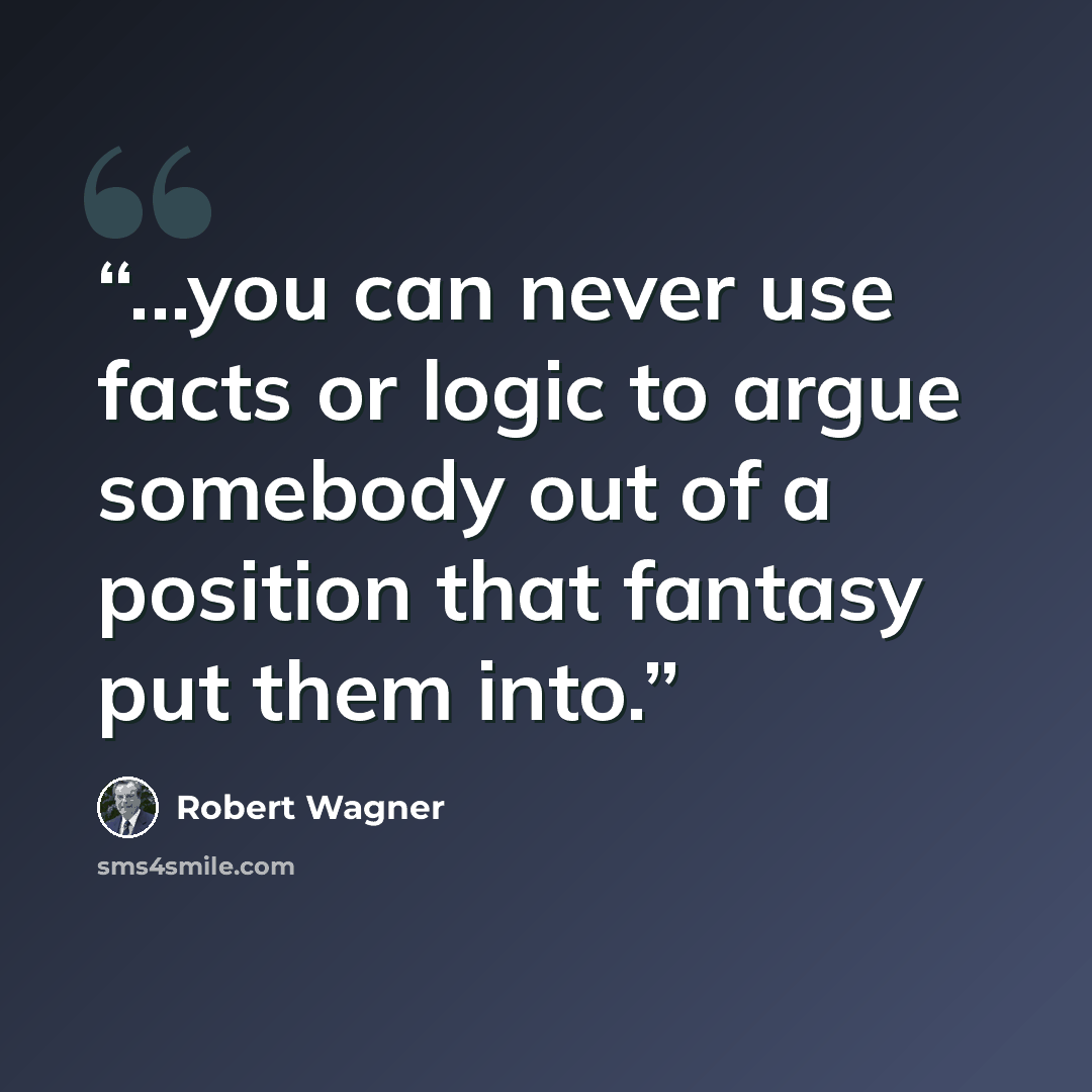“...you can never use facts or logic to argue somebody out of a position that fantasy put them into.” quote by Robert Wagner