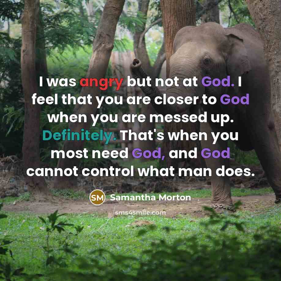 “I was angry but not at God. I feel that you are closer to God when you are messed up. Definitely. That's when you most need God, and God cannot control what man does.” quote by Samantha Morton