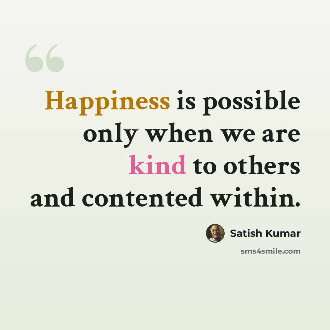 “Happiness is possible only when we are kind to others and contented within.” quote by Satish Kumar