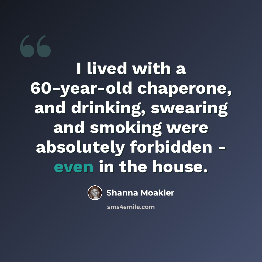 “I lived with a 60-year-old chaperone, and drinking, swearing and smoking were absolutely forbidden - even in the house.” quote by Shanna Moakler