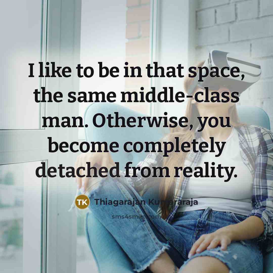 “I like to be in that space, the same middle-class man. Otherwise, you become completely detached from reality.” quote by Thiagarajan Kumararaja
