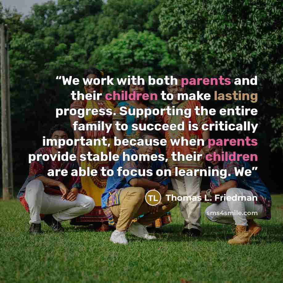 “We work with both parents and their children to make lasting progress. Supporting the entire family to succeed is critically important, because when parents provide stable homes, their children are able to focus on learning. We” quote by Thomas L. Friedman