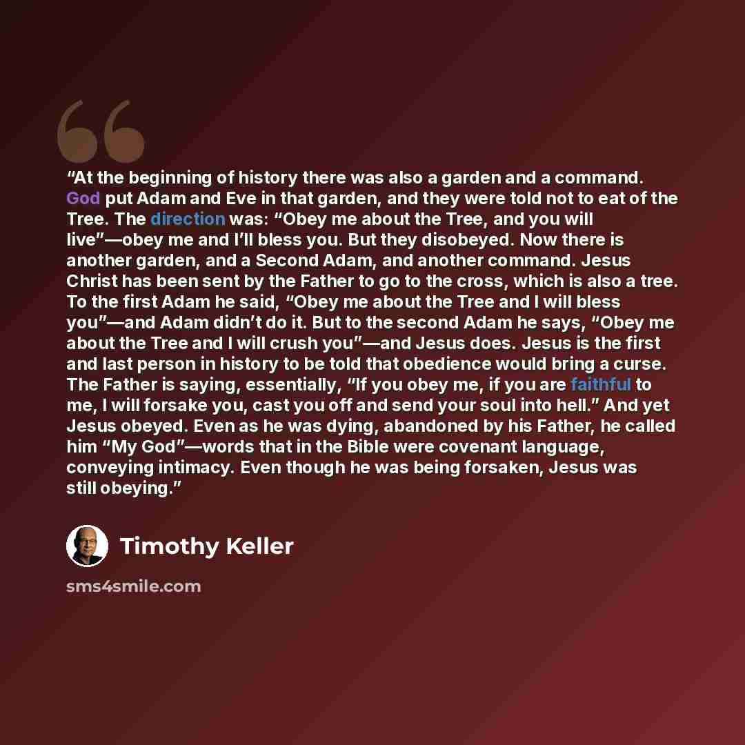 “At the beginning of history there was also a garden and a command. God put Adam and Eve in that garden, and they were told not to eat of the Tree. The direction was: “Obey me about the Tree, and you will live”—obey me and I’ll bless you. But they disobeyed. Now there is another garden, and a…” quote by Timothy Keller