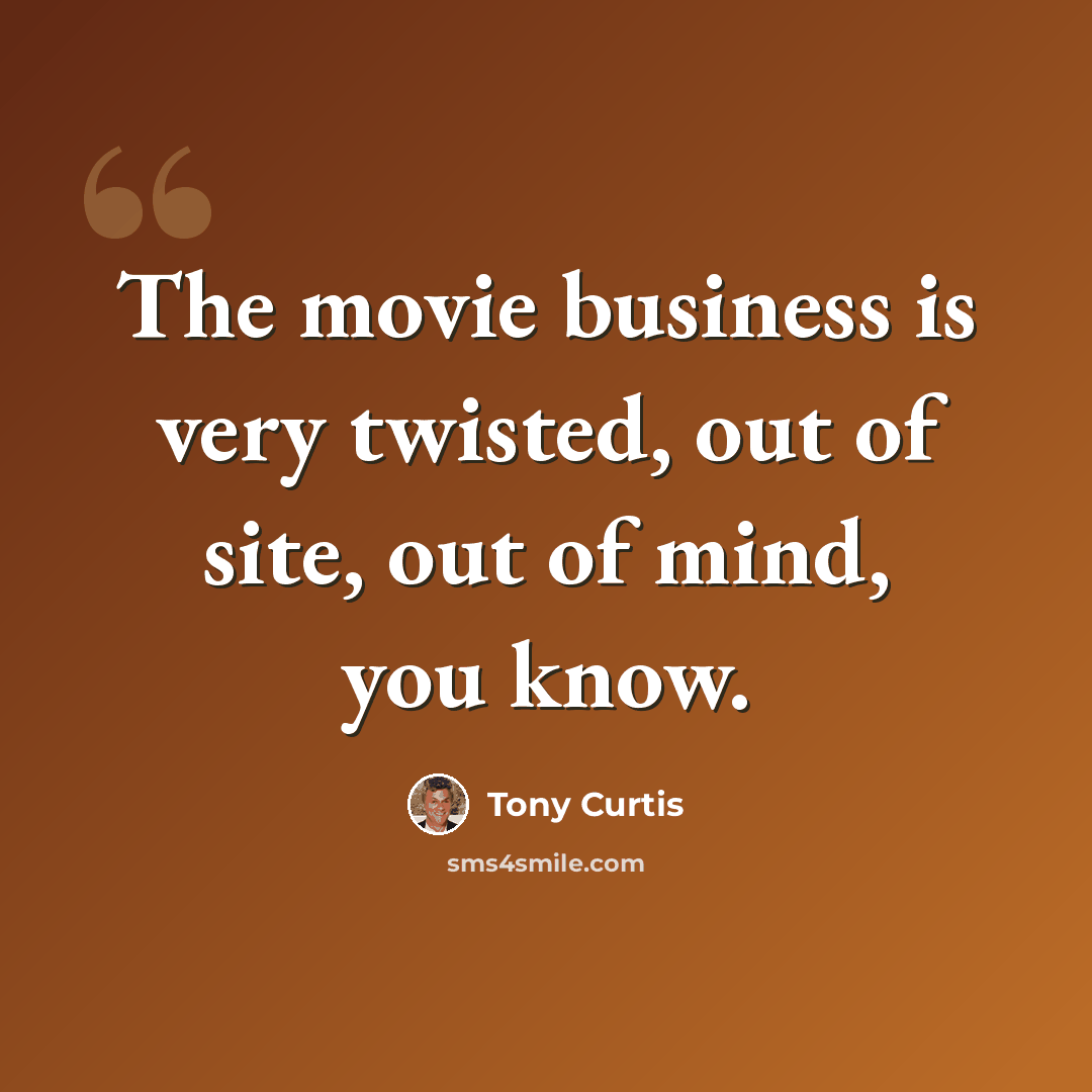 “The movie business is very twisted, out of site, out of mind, you know.” quote by Tony Curtis