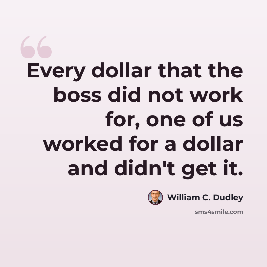 “Every dollar that the boss did not work for, one of us worked for a dollar and didn't get it.” quote by William C. Dudley