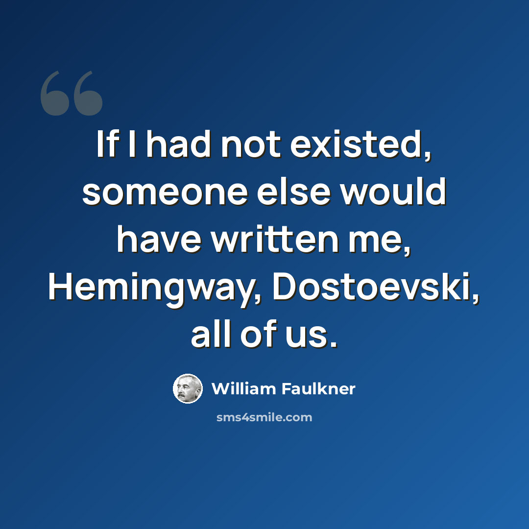 “If I had not existed, someone else would have written me, Hemingway, Dostoevski, all of us.” quote by William Faulkner