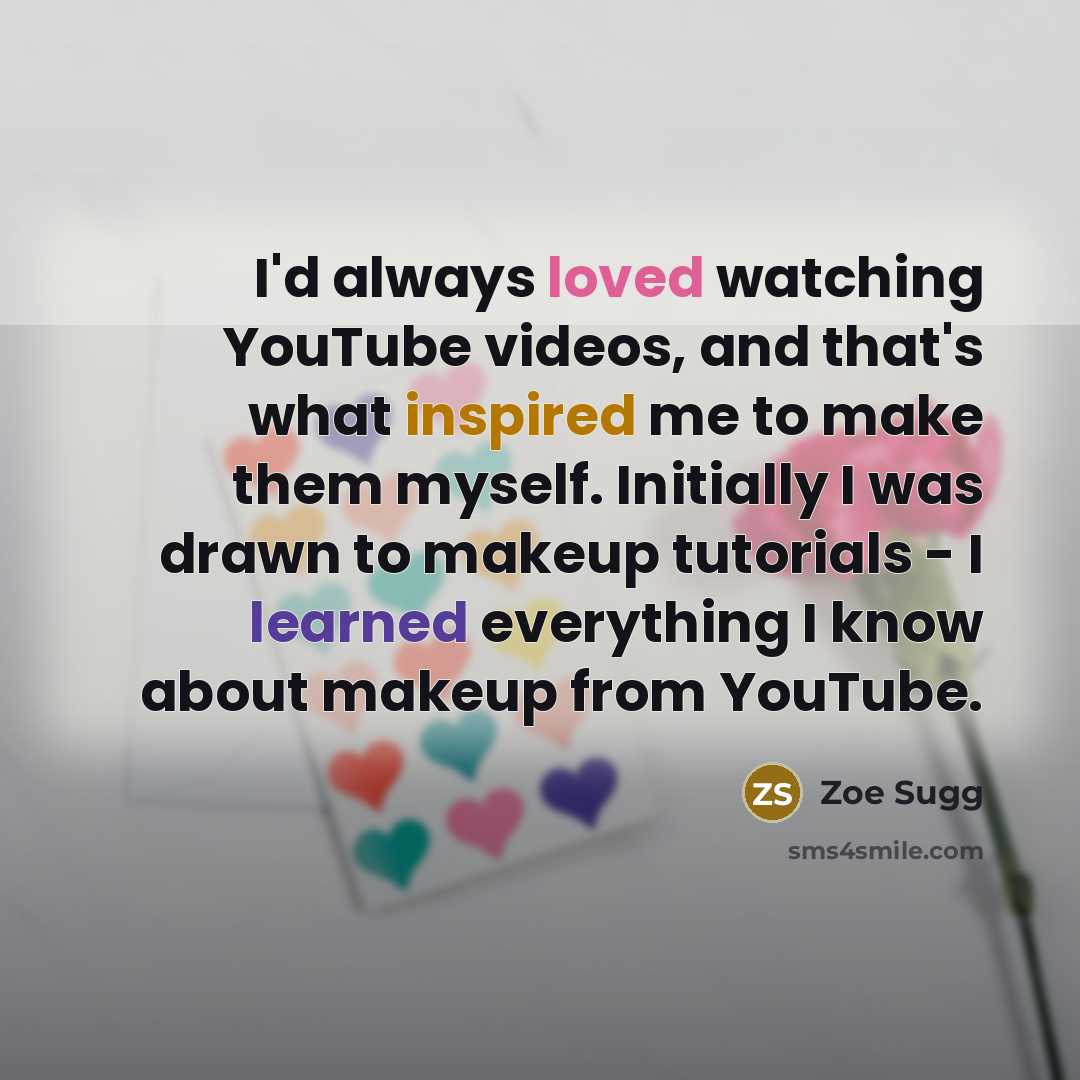 “I'd always loved watching YouTube videos, and that's what inspired me to make them myself. Initially I was drawn to makeup tutorials - I learned everything I know about makeup from YouTube.” quote by Zoe Sugg