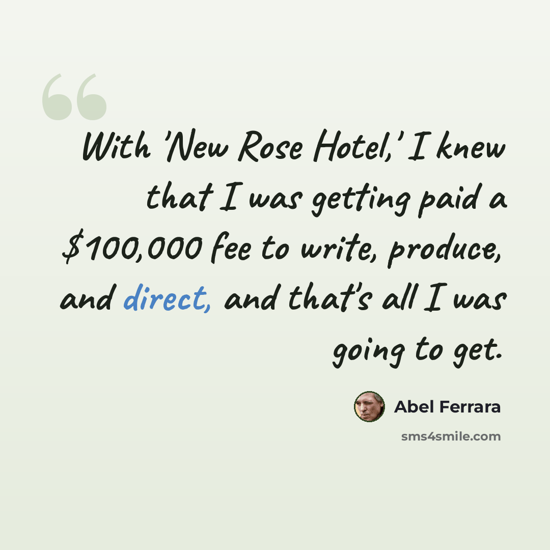 “With 'New Rose Hotel,' I knew that I was getting paid a $100,000 fee to write, produce, and direct, and that's all I was going to get.” quote by Abel Ferrara