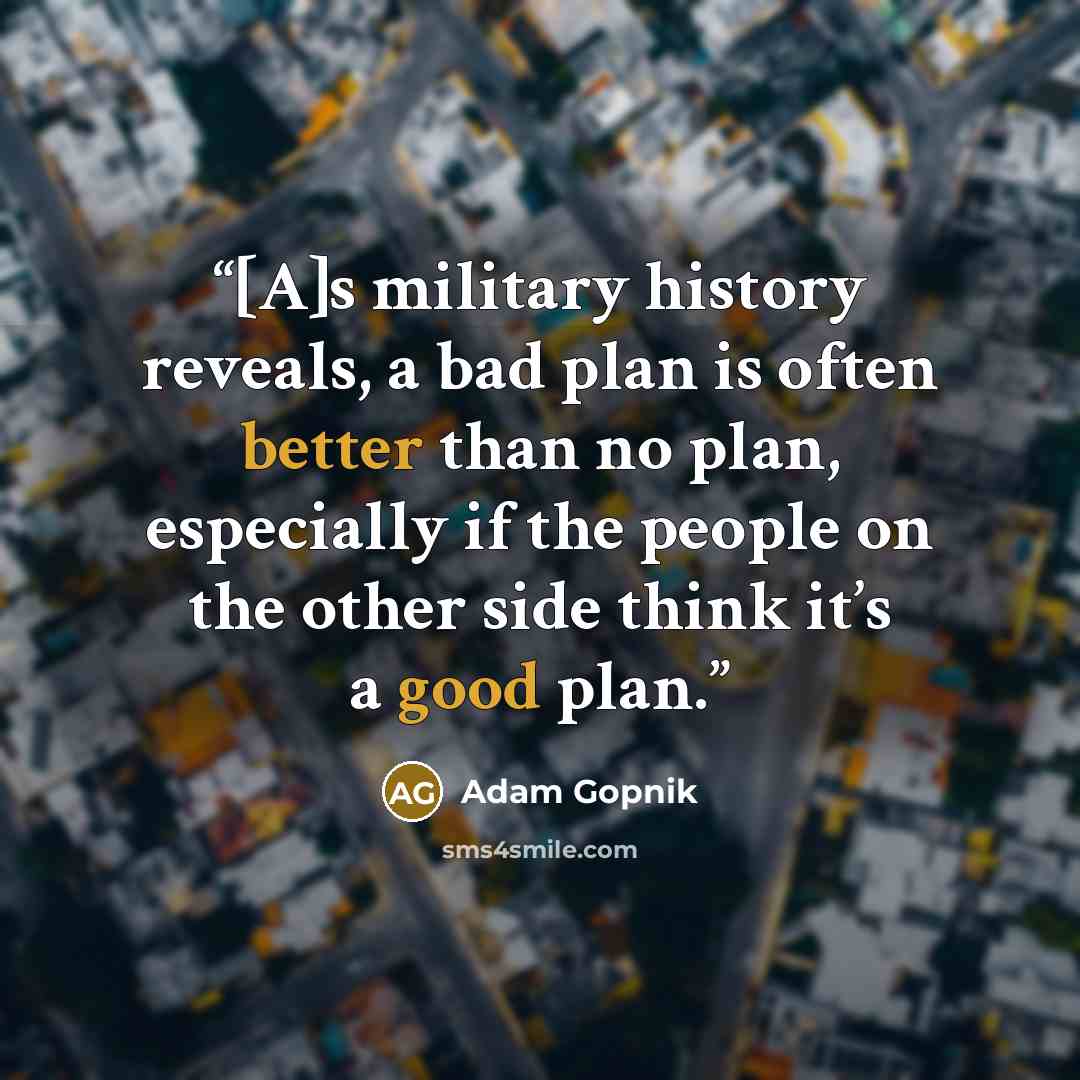 “[A]s military history reveals, a bad plan is often better than no plan, especially if the people on the other side think it’s a good plan.” quote by Adam Gopnik