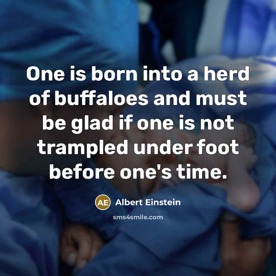 “One is born into a herd of buffaloes and must be glad if one is not trampled under foot before one's time.” quote by Albert Einstein