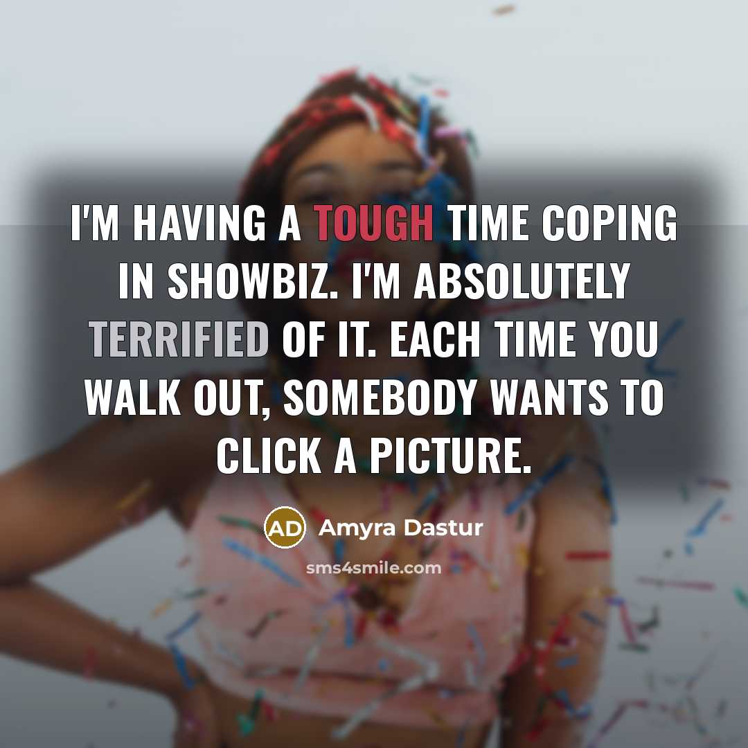“I'm having a tough time coping in showbiz. I'm absolutely terrified of it. Each time you walk out, somebody wants to click a picture.” quote by Amyra Dastur