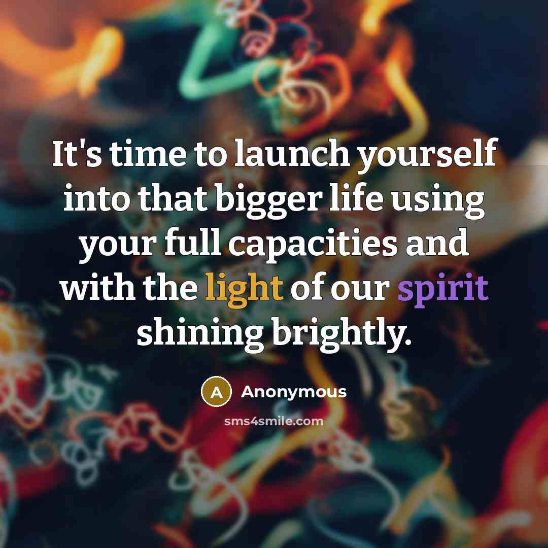 “It's time to launch yourself into that bigger life using your full capacities and with the light of our spirit shining brightly.” quote by Anonymous
