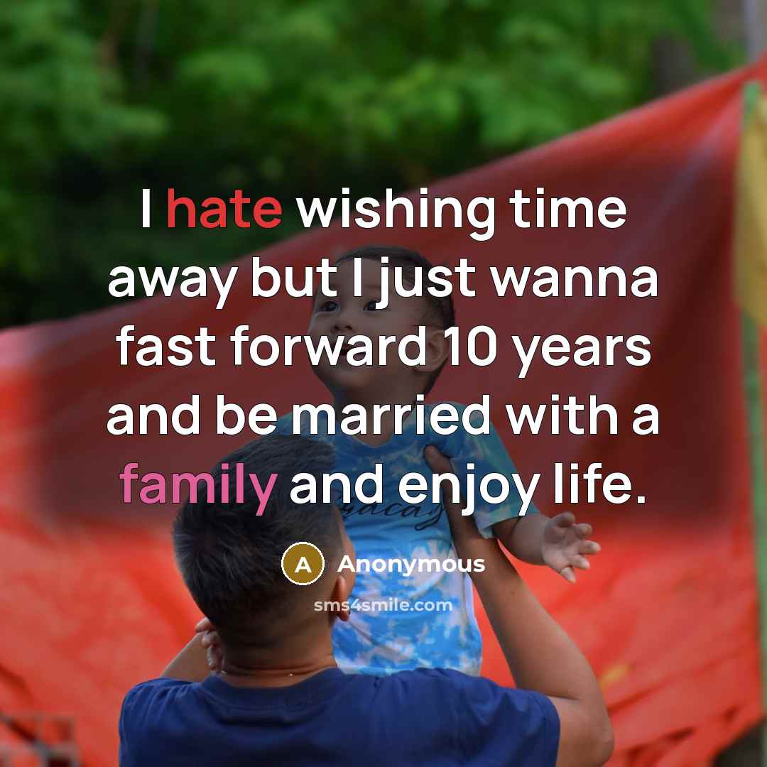 “I hate wishing time away but I just wanna fast forward 10 years and be married with a family and enjoy life.” quote by Anonymous