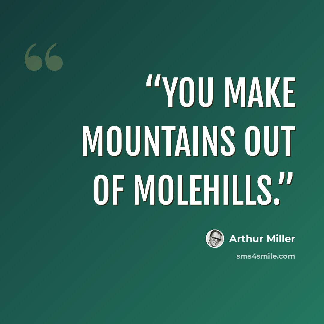 “You make mountains out of molehills.” quote by Arthur Miller