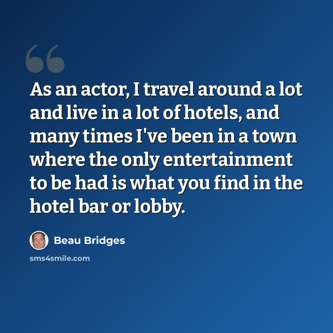 “As an actor, I travel around a lot and live in a lot of hotels, and many times I've been in a town where the only entertainment to be had is what you find in the hotel bar or lobby.” quote by Beau Bridges