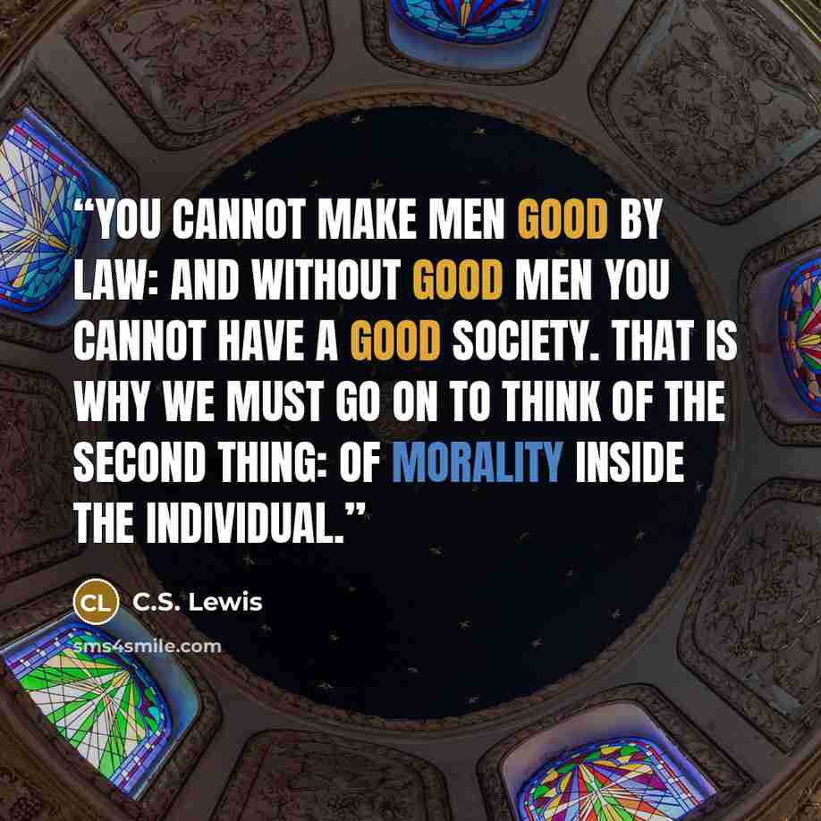 “You cannot make men good by law: and without good men you cannot have a good society. That is why we must go on to think of the second thing: of morality inside the individual.” quote by C.S. Lewis