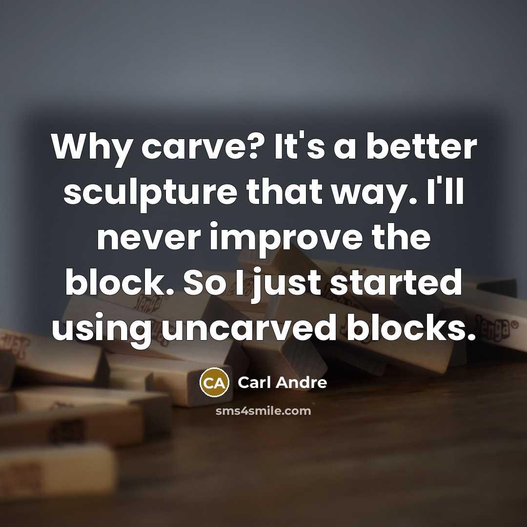 “Why carve? It's a better sculpture that way. I'll never improve the block. So I just started using uncarved blocks.” quote by Carl Andre