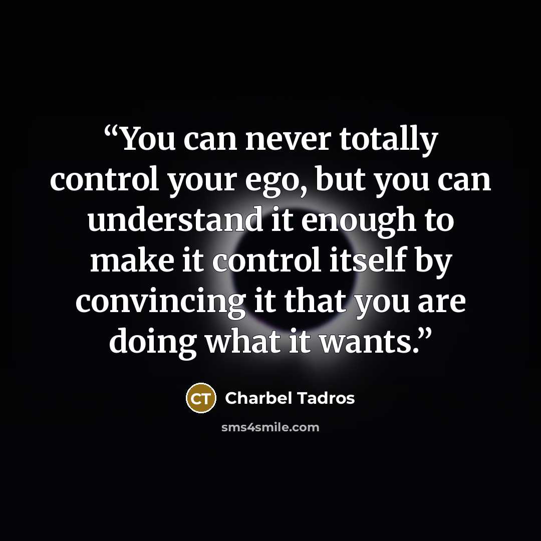 “You can never totally control your ego, but you can understand it enough to make it control itself by convincing it that you are doing what it wants.” quote by Charbel Tadros
