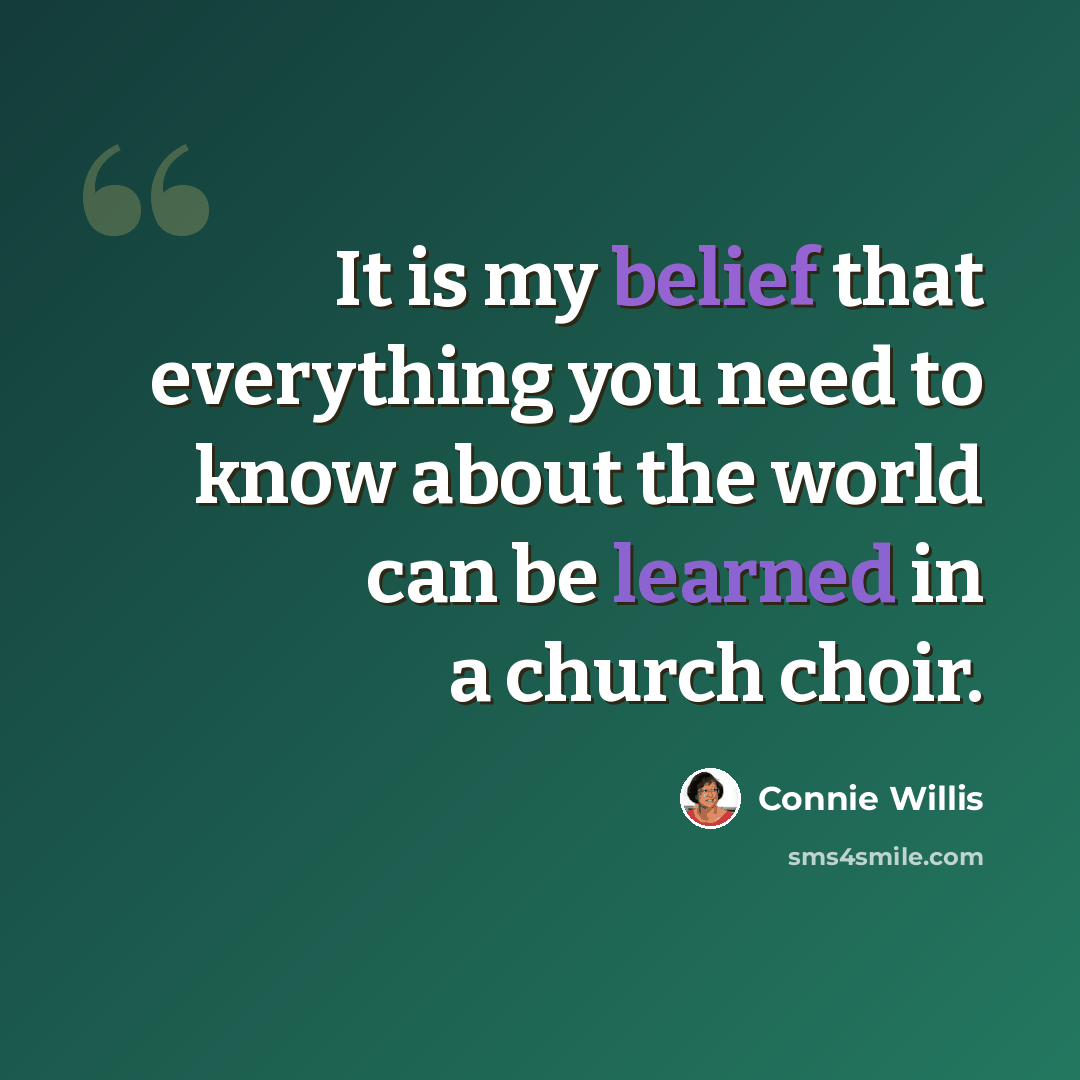 “It is my belief that everything you need to know about the world can be learned in a church choir.” quote by Connie Willis