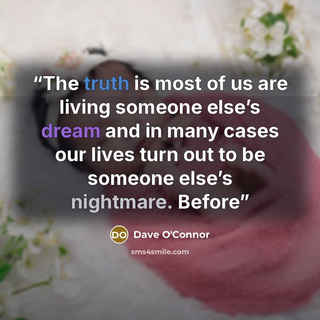 “The truth is most of us are living someone else’s dream and in many cases our lives turn out to be someone else’s nightmare. Before” quote by Dave O'Connor