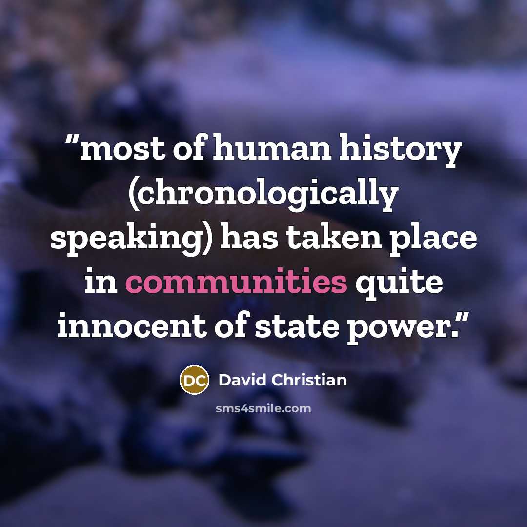“most of human history (chronologically speaking) has taken place in communities quite innocent of state power.” quote by David Christian