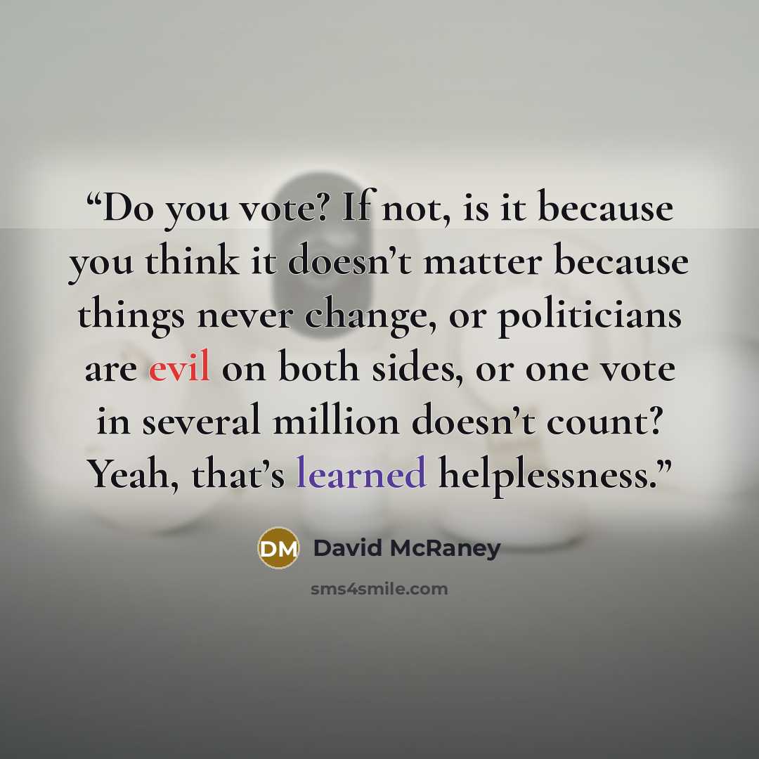 “Do you vote? If not, is it because you think it doesn’t matter because things never change, or politicians are evil on both sides, or one vote in several million doesn’t count? Yeah, that’s learned helplessness.” quote by David McRaney