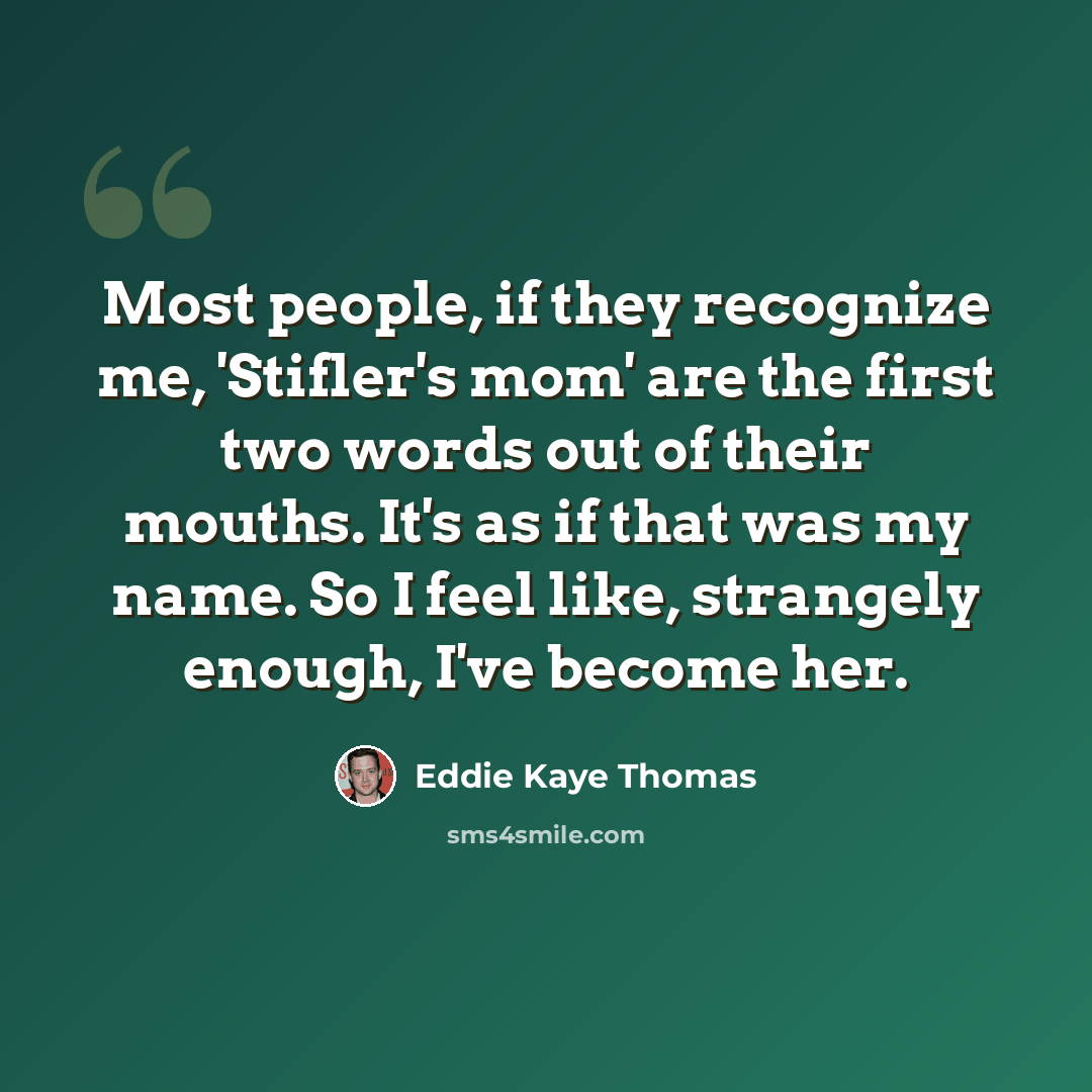 “Most people, if they recognize me, 'Stifler's mom' are the first two words out of their mouths. It's as if that was my name. So I feel like, strangely enough, I've become her.” quote by Eddie Kaye Thomas