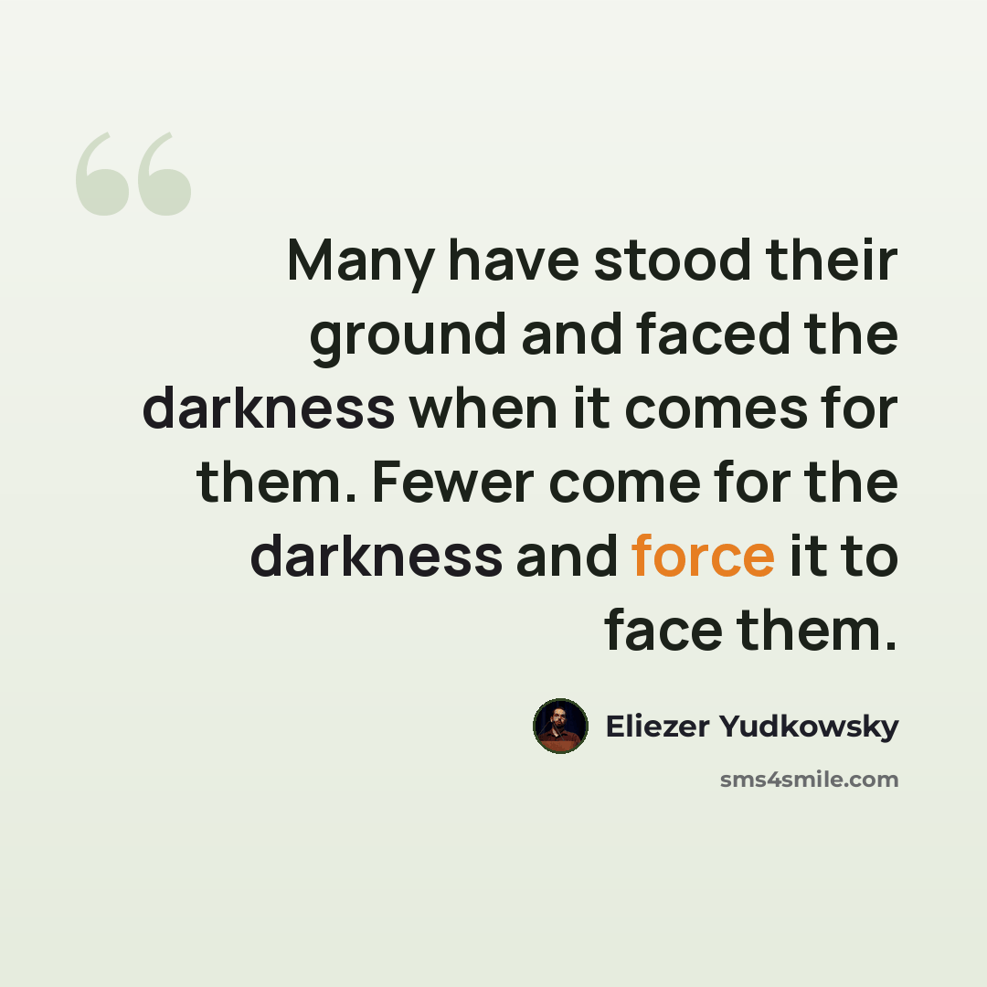 “Many have stood their ground and faced the darkness when it comes for them. Fewer come for the darkness and force it to face them.” quote by Eliezer Yudkowsky