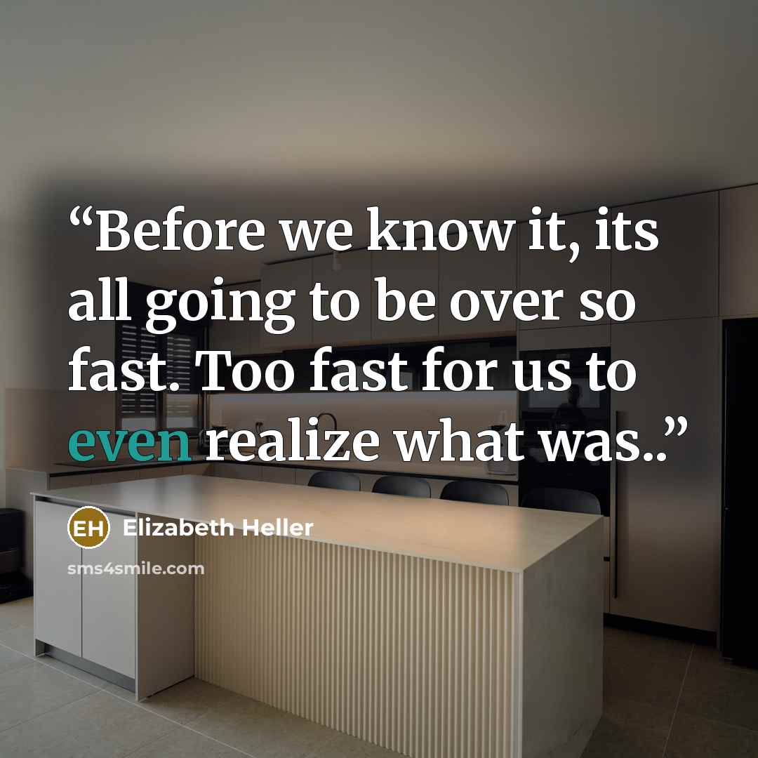 “Before we know it, its all going to be over so fast. Too fast for us to even realize what was..” quote by Elizabeth Heller