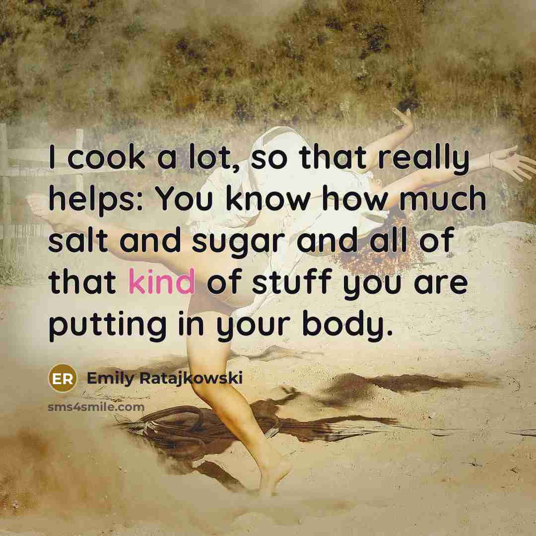 “I cook a lot, so that really helps: You know how much salt and sugar and all of that kind of stuff you are putting in your body.” quote by Emily Ratajkowski