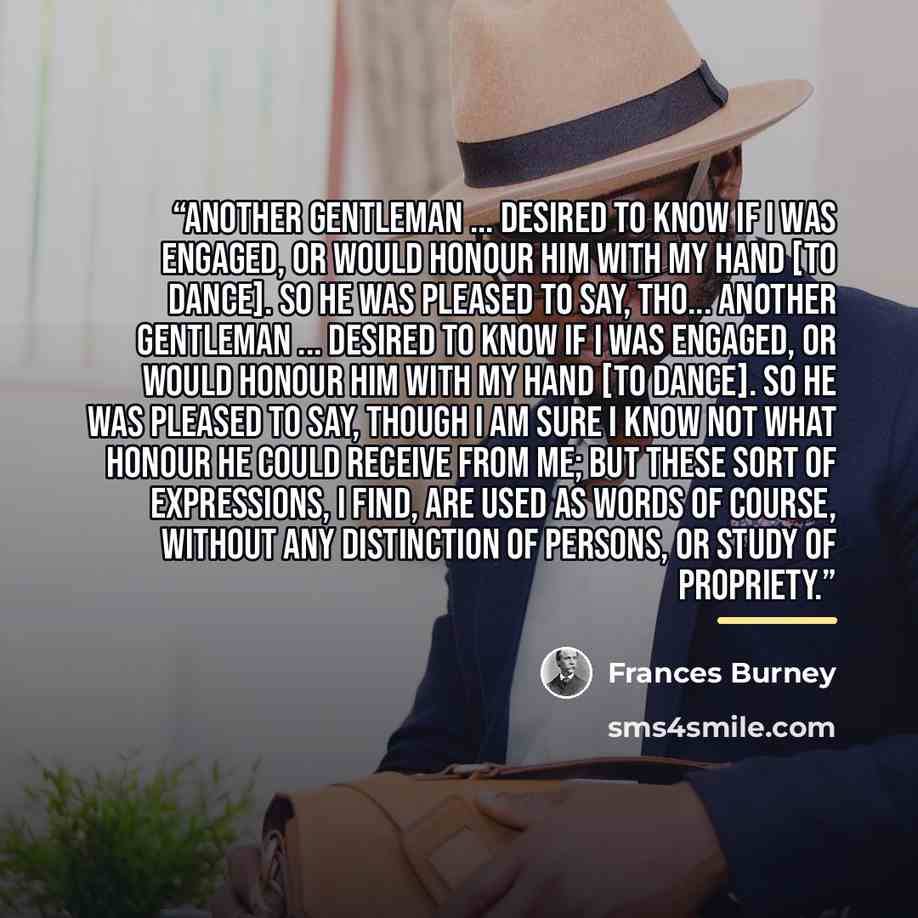 “Another gentleman ... desired to know if I was engaged, or would honour him with my hand [to dance]. So he was pleased to say, tho... Another gentleman ... desired to know if I was engaged, or would honour him with my hand [to dance]. So he was pleased to say, though I am sure I know not what…” quote by Frances Burney