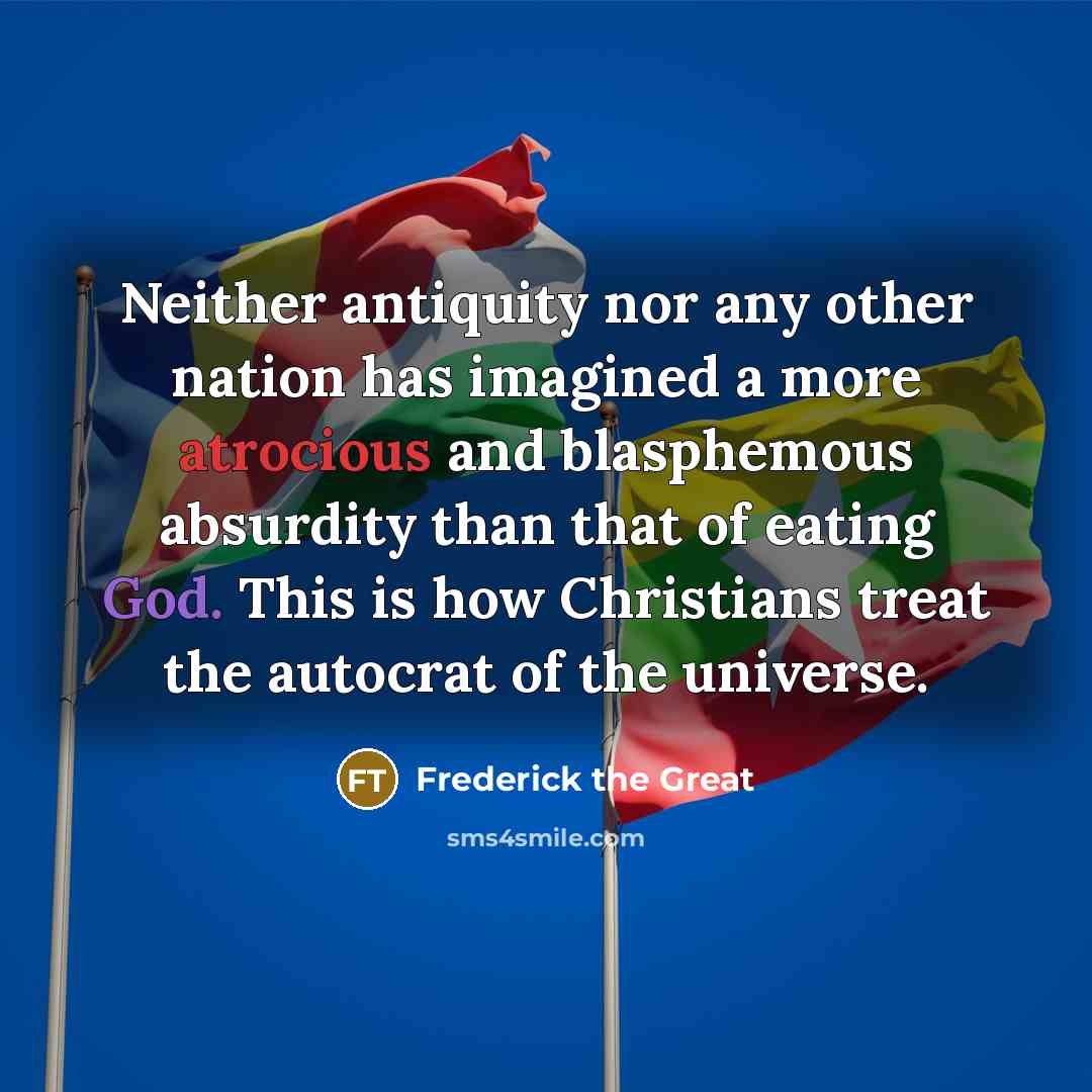 “Neither antiquity nor any other nation has imagined a more atrocious and blasphemous absurdity than that of eating God. This is how Christians treat the autocrat of the universe.” quote by Frederick The Great