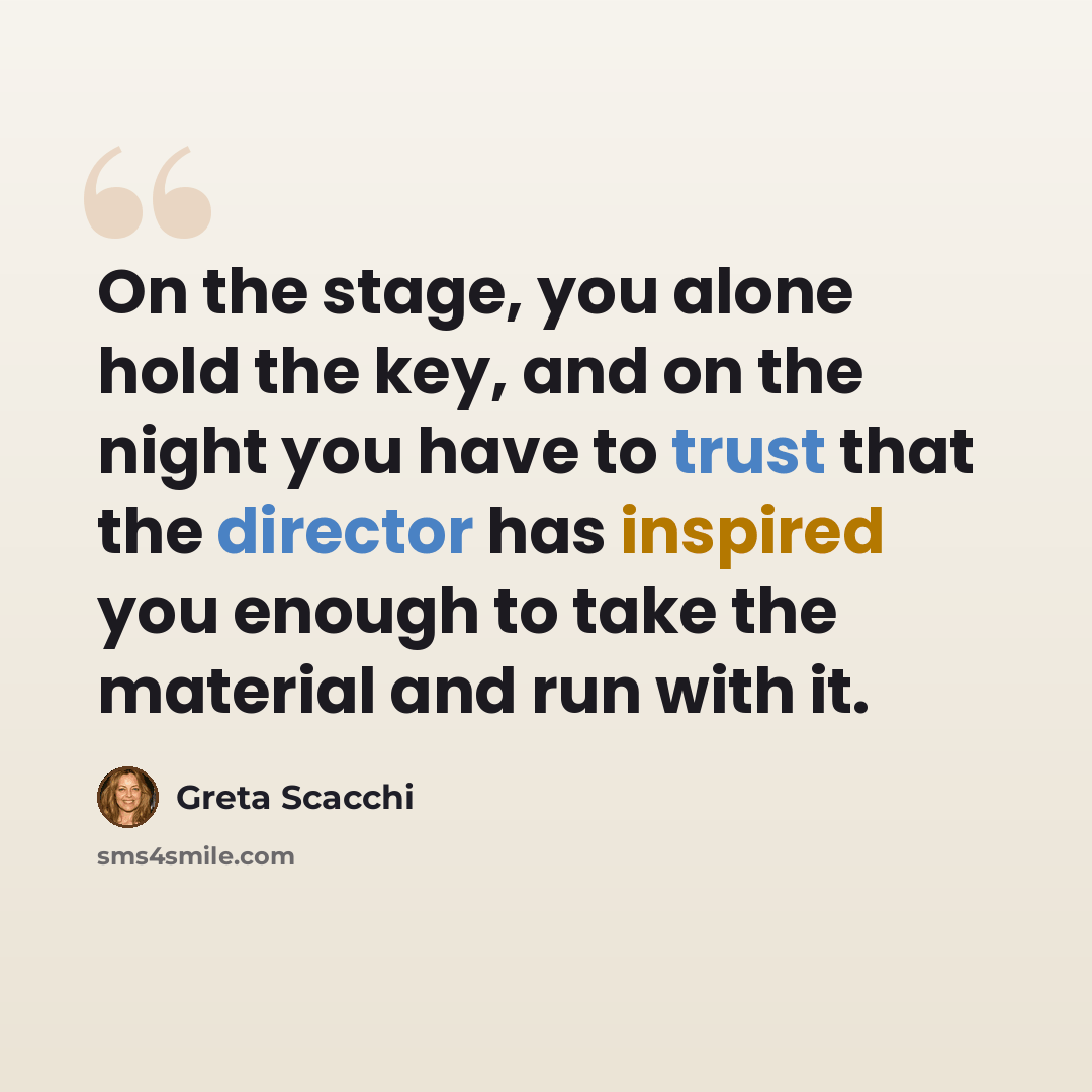 “On the stage, you alone hold the key, and on the night you have to trust that the director has inspired you enough to take the material and run with it.” quote by Greta Scacchi