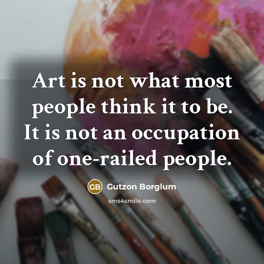 “Art is not what most people think it to be. It is not an occupation of one-railed people.” quote by Gutzon Borglum