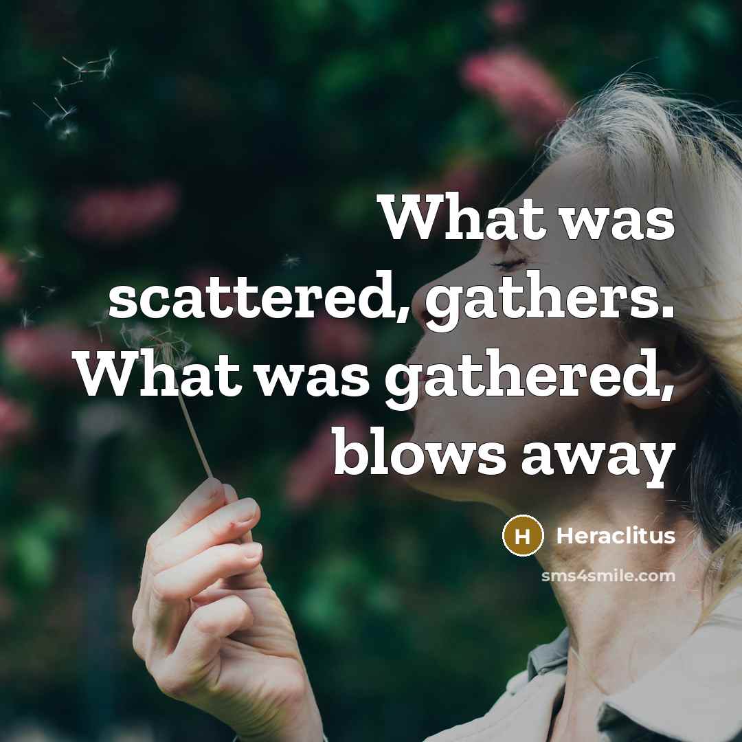 “What was scattered, gathers. What was gathered, blows away” quote by Heraclitus