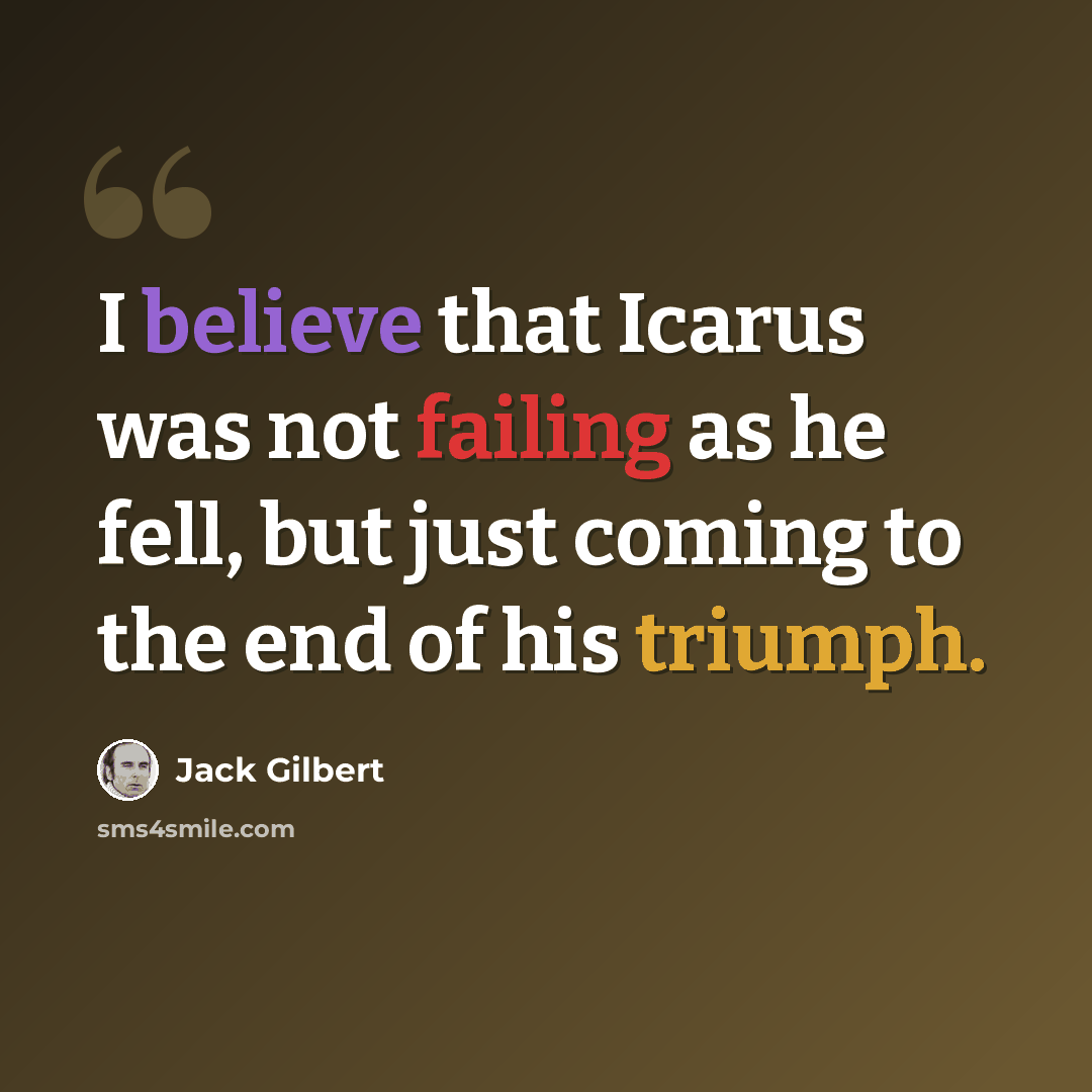 “I believe that Icarus was not failing as he fell, but just coming to the end of his triumph.” quote by Jack Gilbert