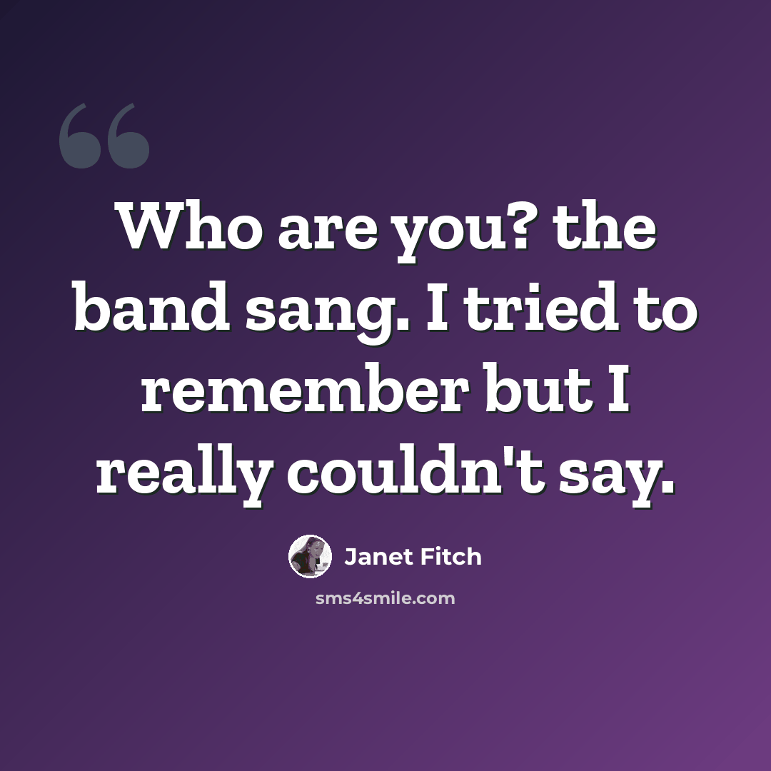 “Who are you? the band sang. I tried to remember but I really couldn't say.” quote by Janet Fitch