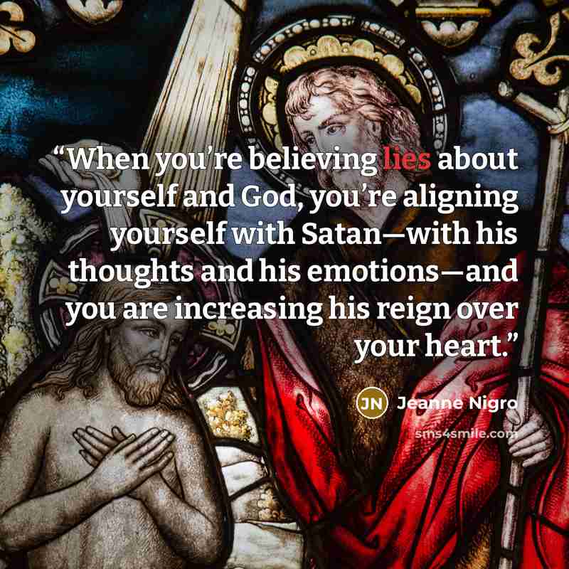 “When you’re believing lies about yourself and God, you’re aligning yourself with Satan—with his thoughts and his emotions—and you are increasing his reign over your heart.” quote by Jeanne Nigro