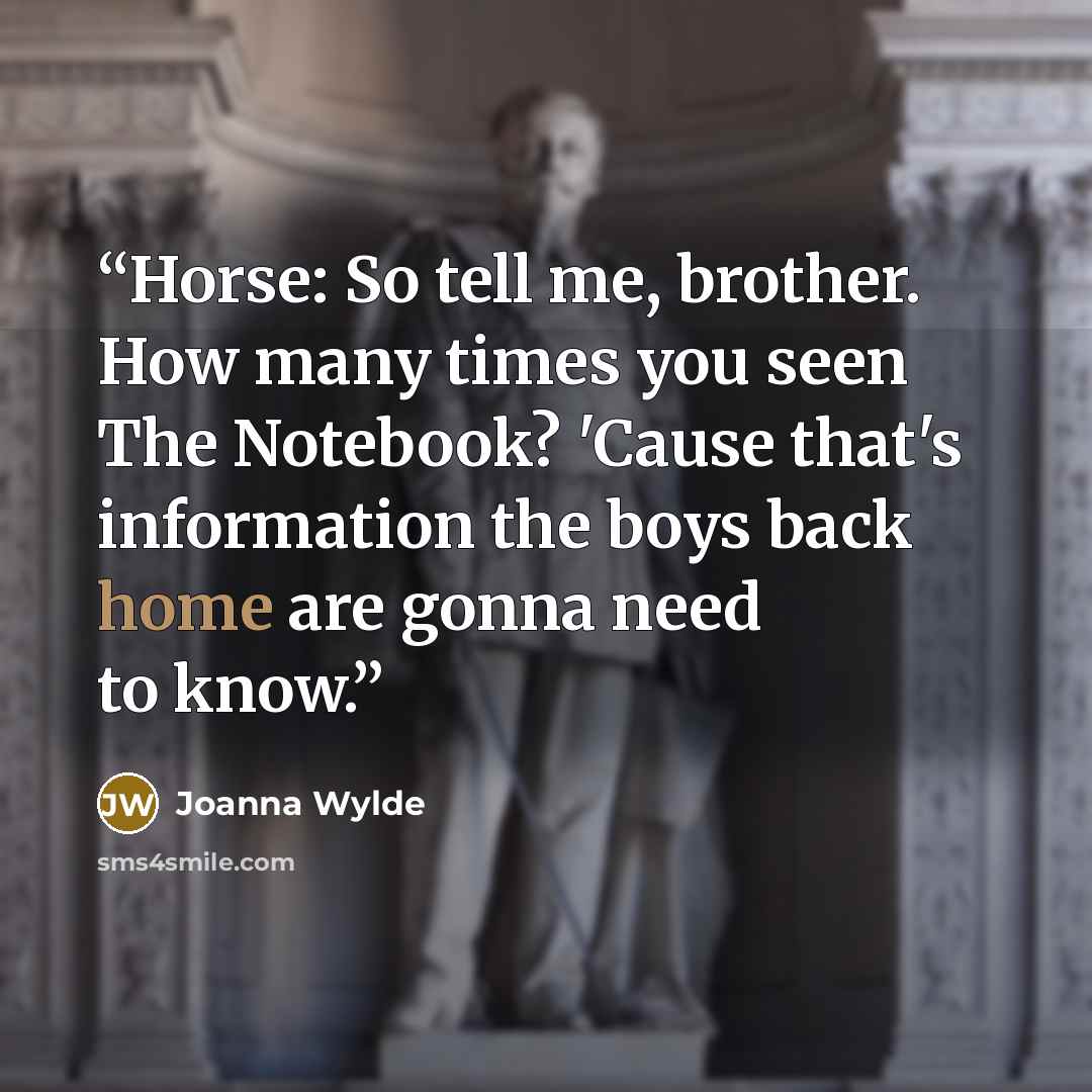 “Horse: So tell me, brother. How many times you seen The Notebook? 'Cause that's information the boys back home are gonna need to know.” quote by Joanna Wylde