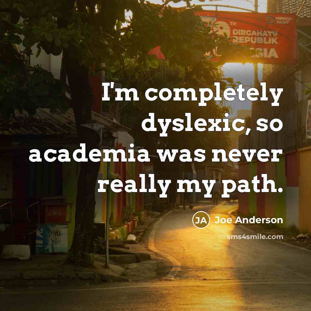 “I'm completely dyslexic, so academia was never really my path.” quote by Joe Anderson