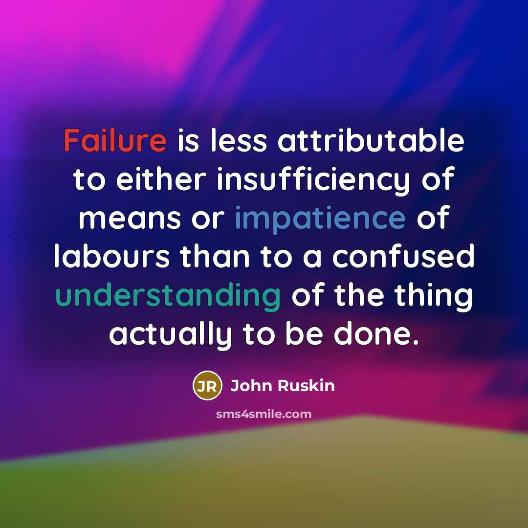 “Failure is less attributable to either insufficiency of means or impatience of labours than to a confused understanding of the thing actually to be done.” quote by John Ruskin