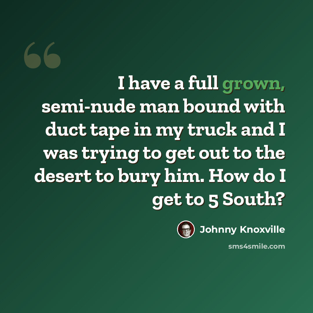 “I have a full grown, semi-nude man bound with duct tape in my truck and I was trying to get out to the desert to bury him. How do I get to 5 South?” quote by Johnny Knoxville