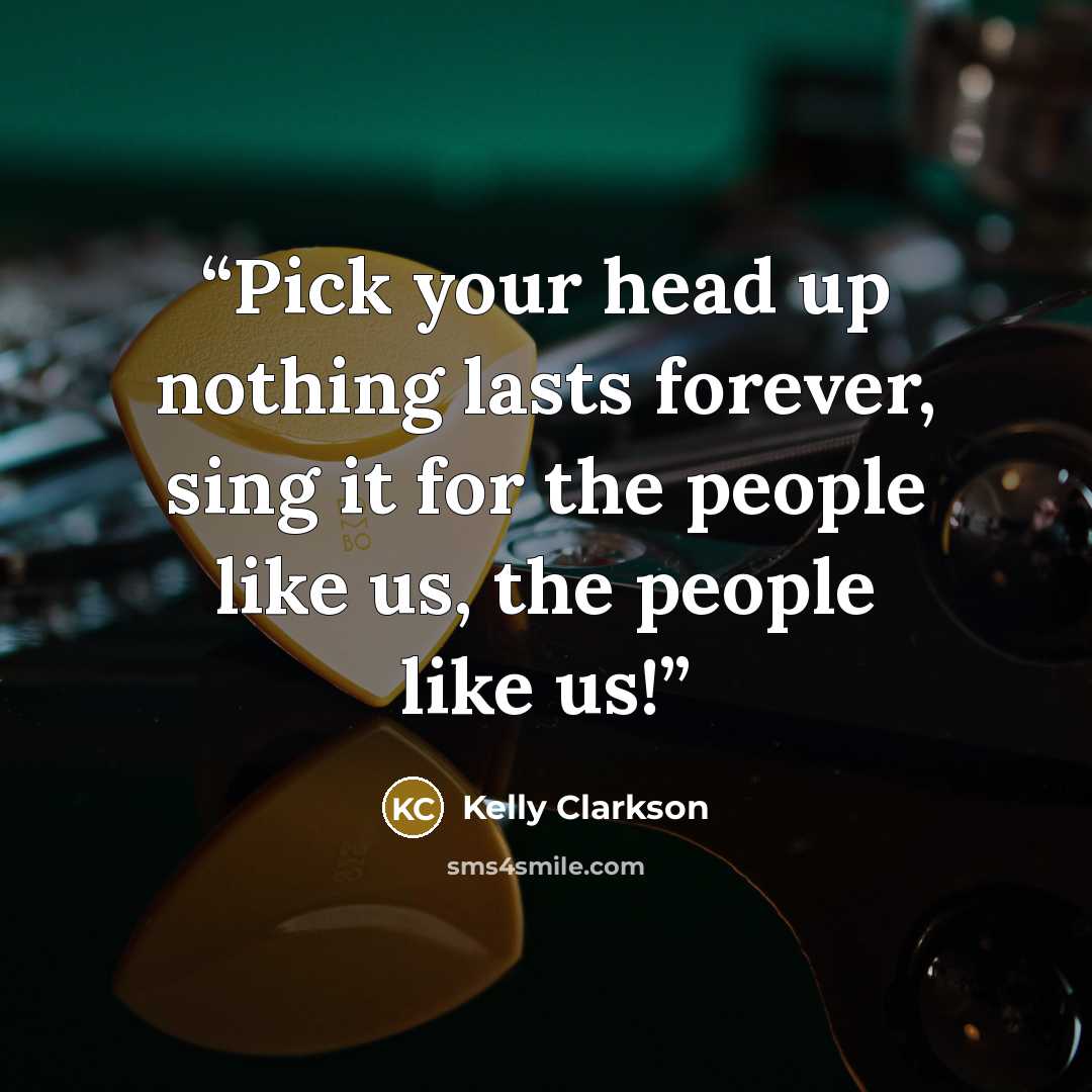 “Pick your head up nothing lasts forever, sing it for the people like us, the people like us!” quote by Kelly Clarkson