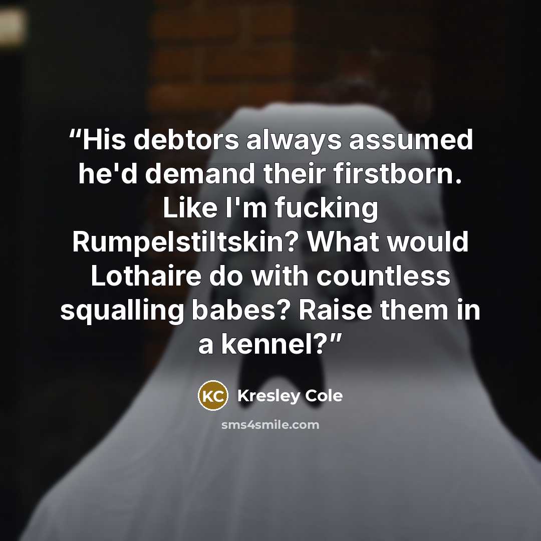 “His debtors always assumed he'd demand their firstborn. Like I'm fucking Rumpelstiltskin? What would Lothaire do with countless squalling babes? Raise them in a kennel?” quote by Kresley Cole