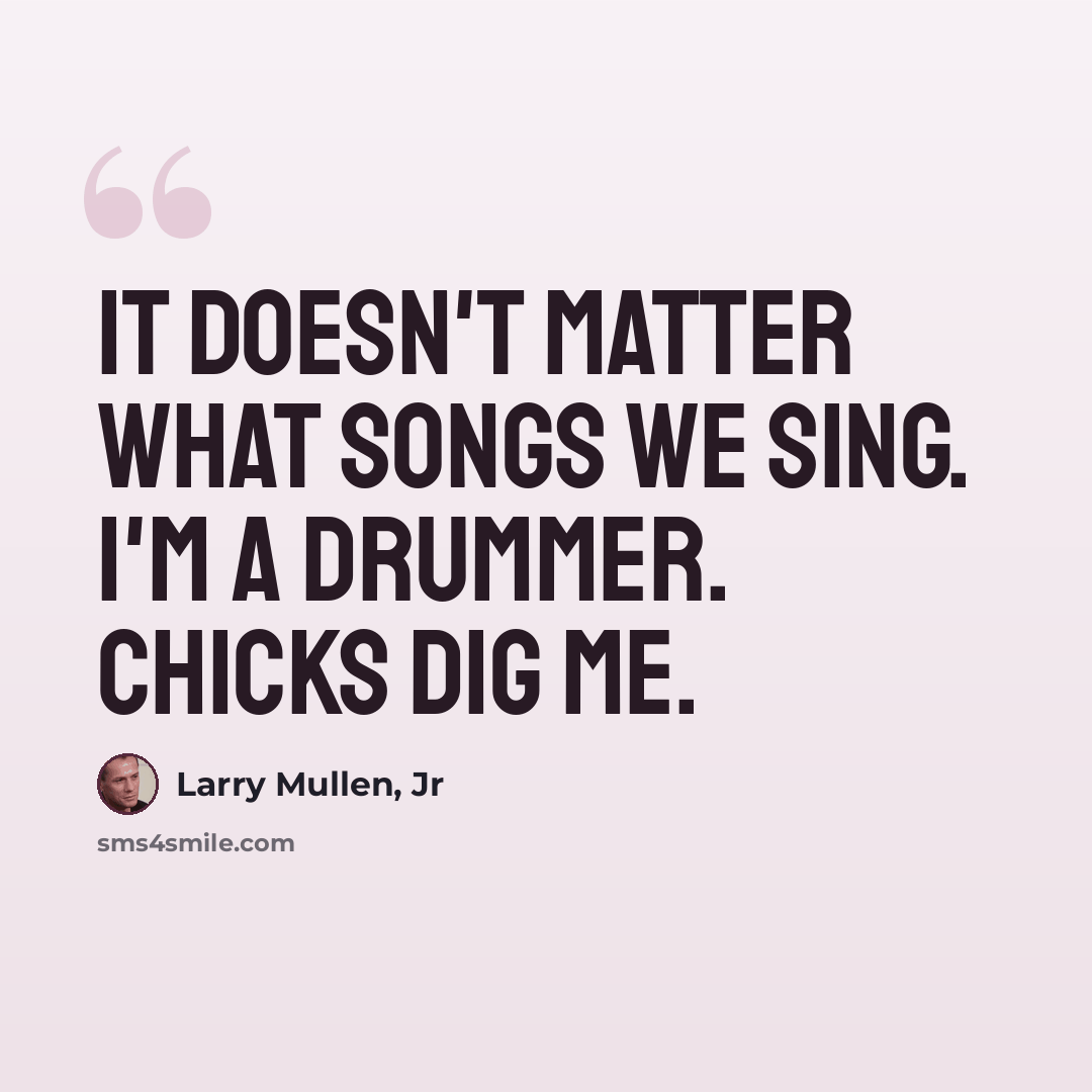“It doesn't matter what songs we sing. I'm a drummer. Chicks dig me.” quote by Larry Mullen, Jr