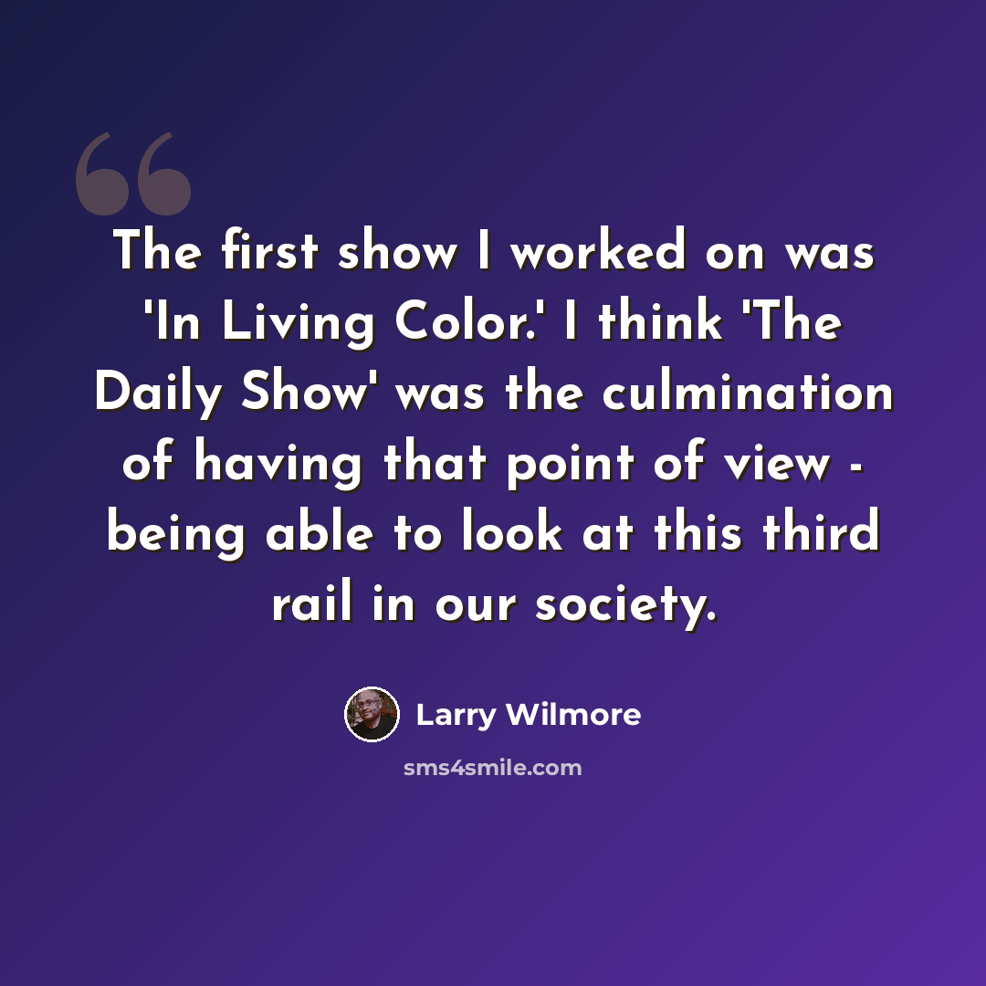 “The first show I worked on was 'In Living Color.' I think 'The Daily Show' was the culmination of having that point of view - being able to look at this third rail in our society.” quote by Larry Wilmore