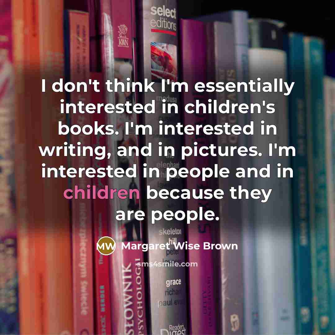 “I don't think I'm essentially interested in children's books. I'm interested in writing, and in pictures. I'm interested in people and in children because they are people.” quote by Margaret Wise Brown
