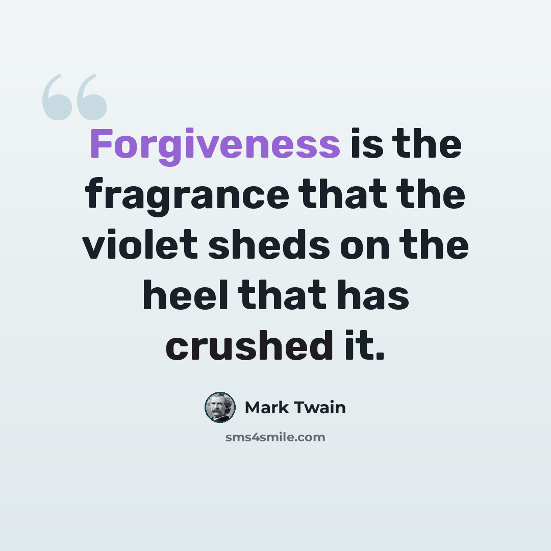 “Forgiveness is the fragrance that the violet sheds on the heel that has crushed it.” quote by Mark Twain